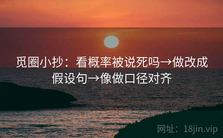 觅圈小抄：看概率被说死吗→做改成假设句→像做口径对齐