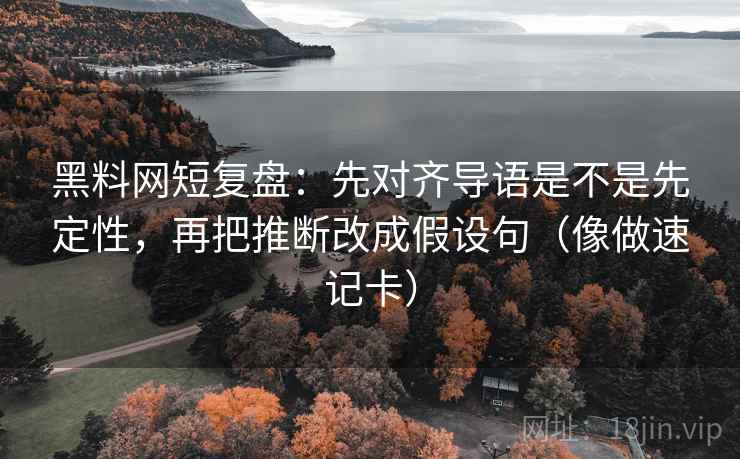 黑料网短复盘：先对齐导语是不是先定性，再把推断改成假设句（像做速记卡）