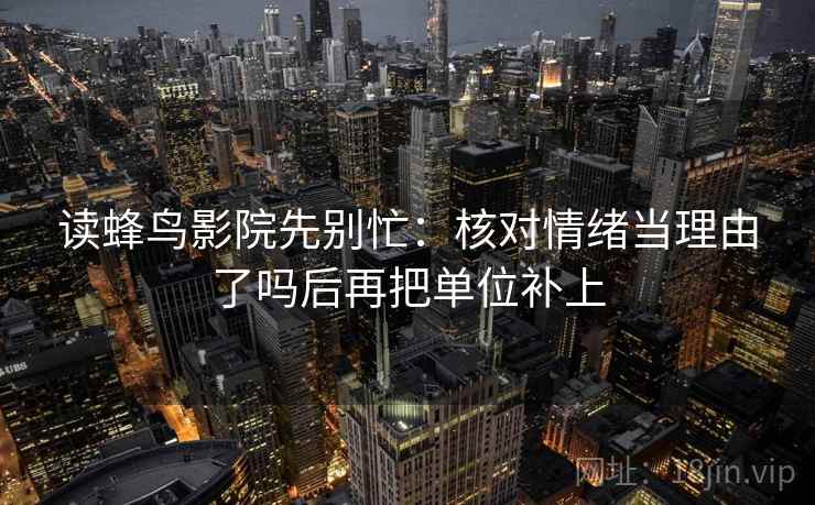 读蜂鸟影院先别忙：核对情绪当理由了吗后再把单位补上
