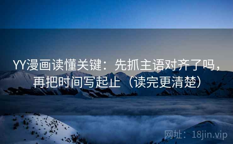 YY漫画读懂关键：先抓主语对齐了吗，再把时间写起止（读完更清楚）