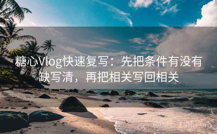 糖心Vlog快速复写：先把条件有没有缺写清，再把相关写回相关
