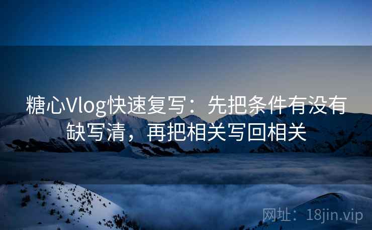 糖心Vlog快速复写：先把条件有没有缺写清，再把相关写回相关