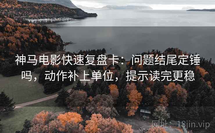 神马电影快速复盘卡：问题结尾定锤吗，动作补上单位，提示读完更稳