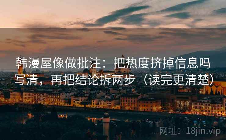 韩漫屋像做批注：把热度挤掉信息吗写清，再把结论拆两步（读完更清楚）