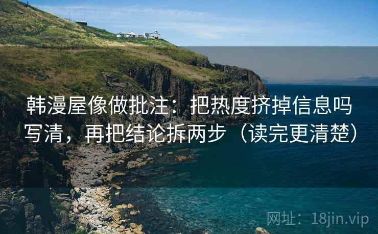 韩漫屋像做批注：把热度挤掉信息吗写清，再把结论拆两步（读完更清楚）
