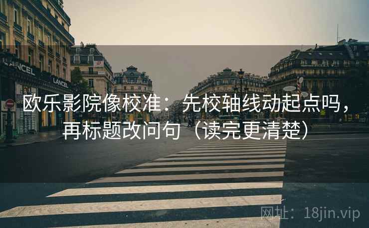欧乐影院像校准：先校轴线动起点吗，再标题改问句（读完更清楚）