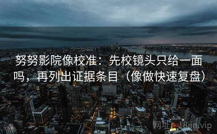 努努影院像校准：先校镜头只给一面吗，再列出证据条目（像做快速复盘）