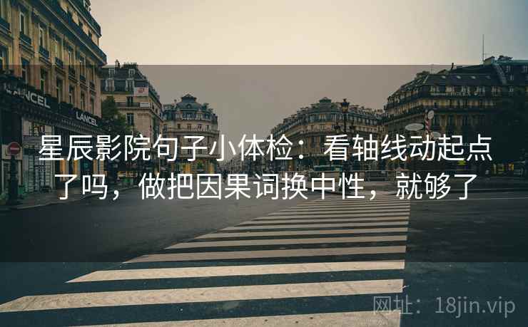星辰影院句子小体检：看轴线动起点了吗，做把因果词换中性，就够了