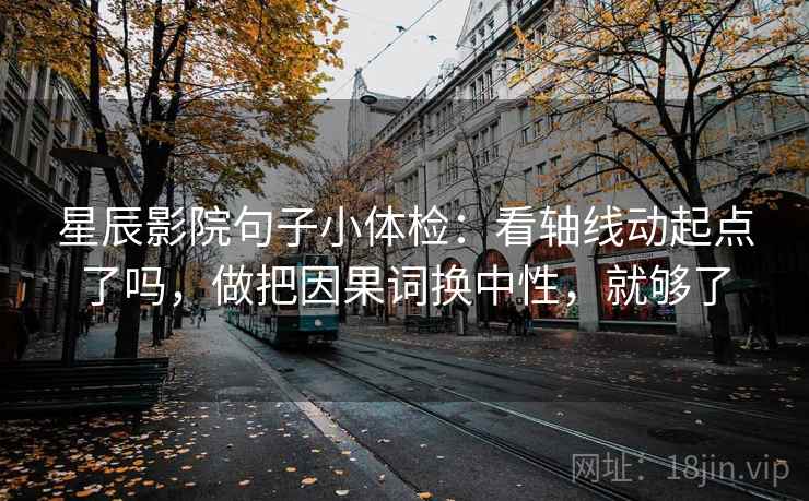 星辰影院句子小体检：看轴线动起点了吗，做把因果词换中性，就够了
