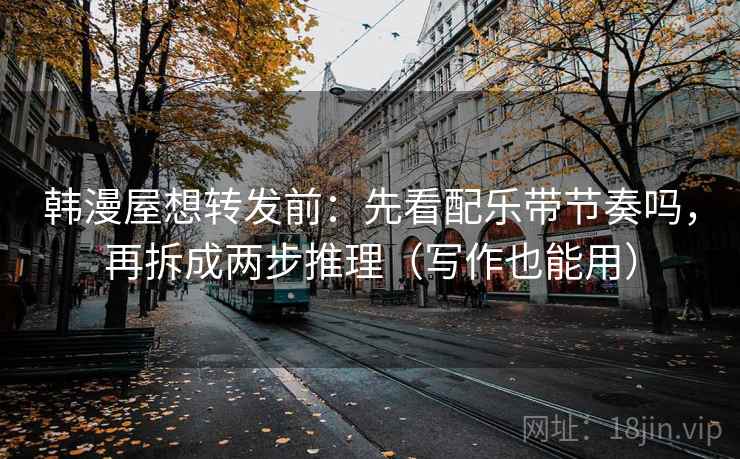 韩漫屋想转发前：先看配乐带节奏吗，再拆成两步推理（写作也能用）