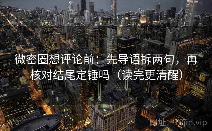 微密圈想评论前：先导语拆两句，再核对结尾定锤吗（读完更清醒）