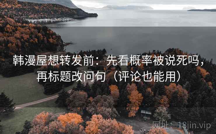 韩漫屋想转发前：先看概率被说死吗，再标题改问句（评论也能用）