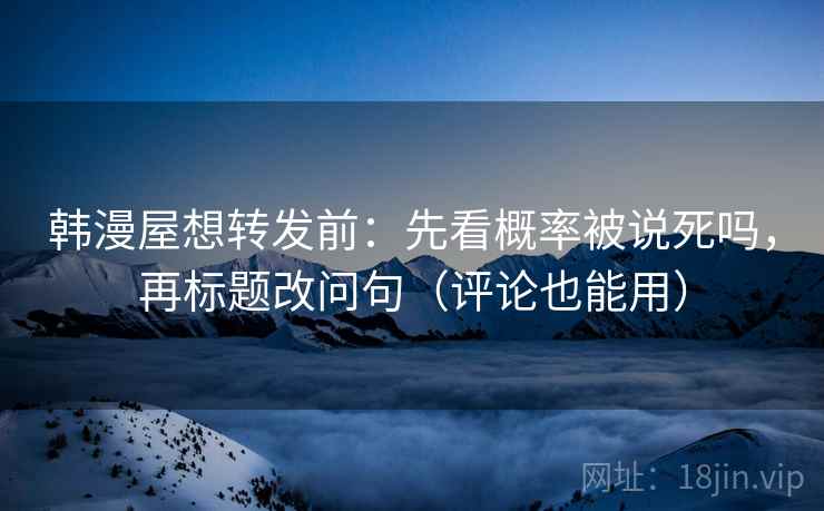 韩漫屋想转发前：先看概率被说死吗，再标题改问句（评论也能用）