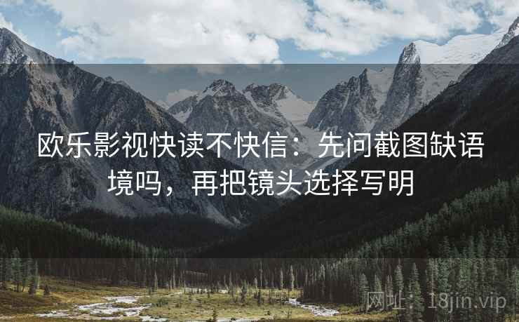 欧乐影视快读不快信：先问截图缺语境吗，再把镜头选择写明