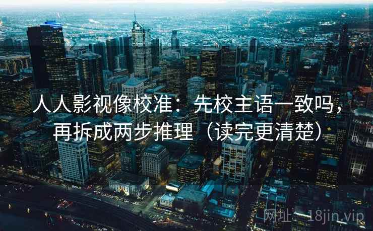 人人影视像校准：先校主语一致吗，再拆成两步推理（读完更清楚）