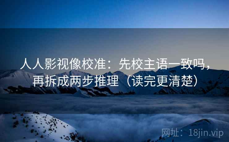 人人影视像校准：先校主语一致吗，再拆成两步推理（读完更清楚）