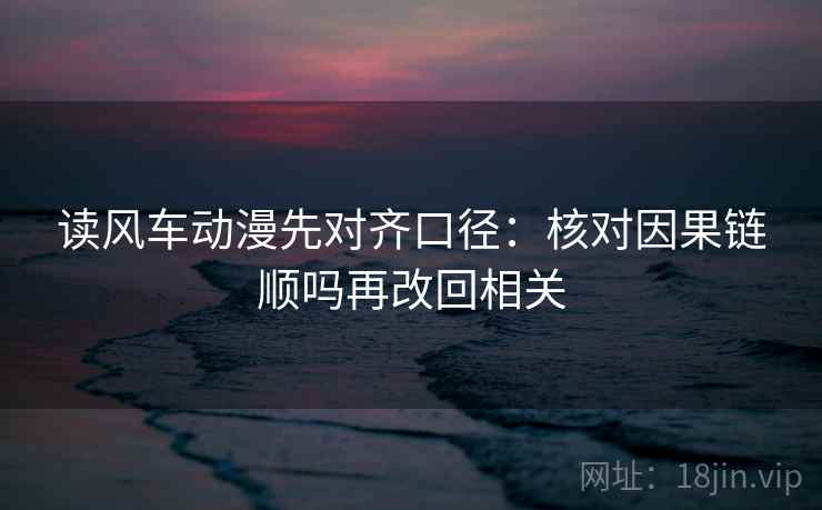 读风车动漫先对齐口径：核对因果链顺吗再改回相关