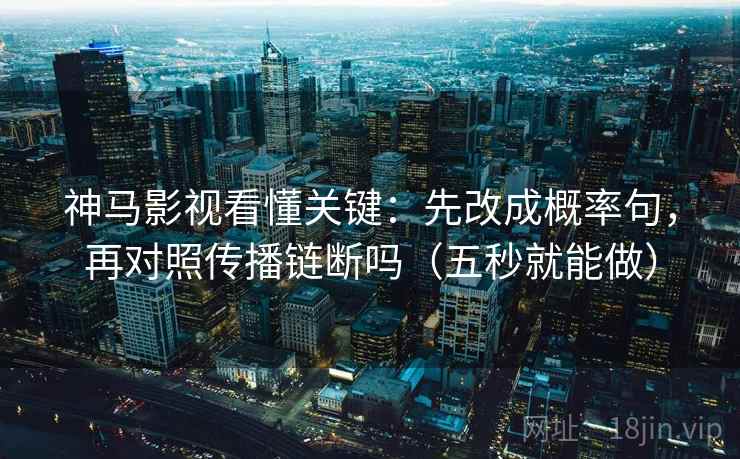 神马影视看懂关键：先改成概率句，再对照传播链断吗（五秒就能做）