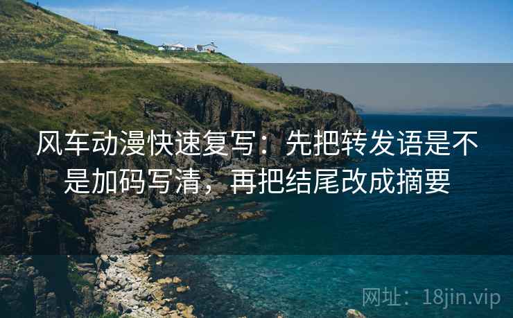 风车动漫快速复写：先把转发语是不是加码写清，再把结尾改成摘要
