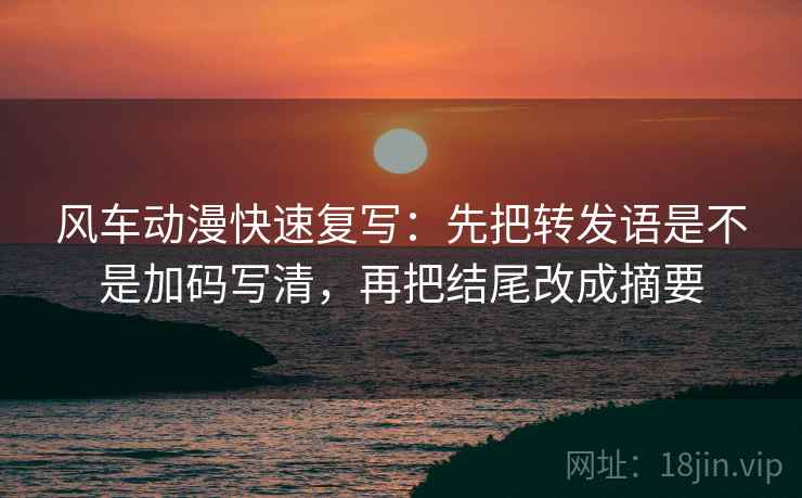 风车动漫快速复写：先把转发语是不是加码写清，再把结尾改成摘要