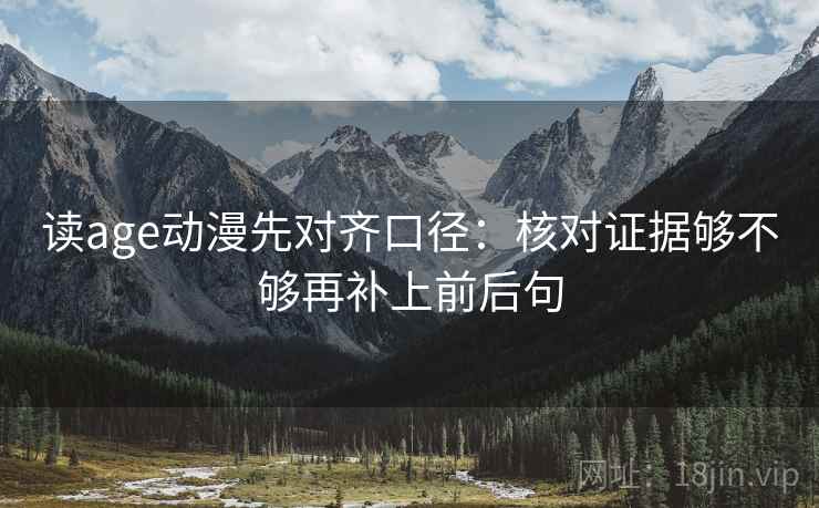 读age动漫先对齐口径：核对证据够不够再补上前后句