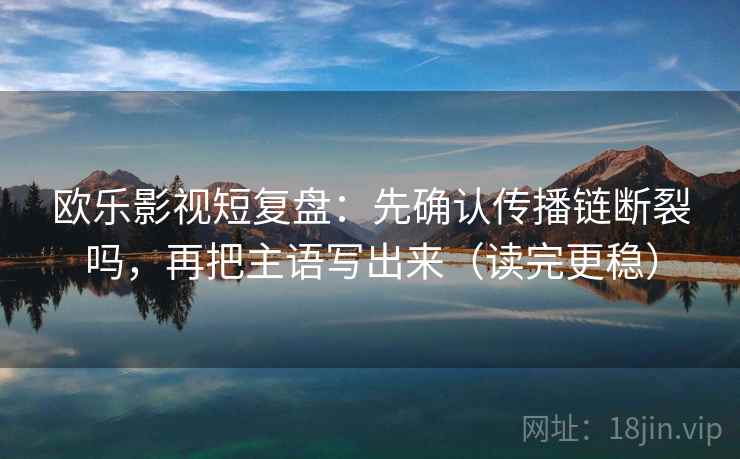 欧乐影视短复盘：先确认传播链断裂吗，再把主语写出来（读完更稳）