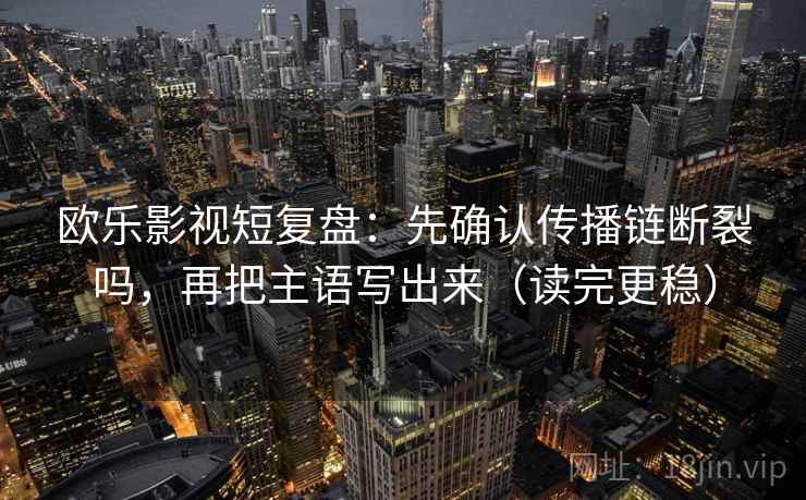 欧乐影视短复盘：先确认传播链断裂吗，再把主语写出来（读完更稳）