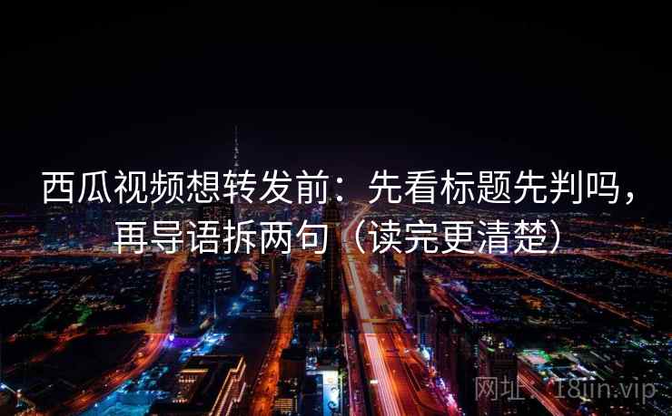 西瓜视频想转发前：先看标题先判吗，再导语拆两句（读完更清楚）
