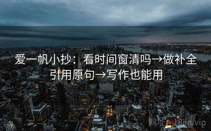 爱一帆小抄：看时间窗清吗→做补全引用原句→写作也能用