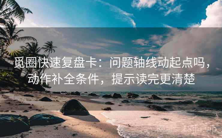 觅圈快速复盘卡：问题轴线动起点吗，动作补全条件，提示读完更清楚