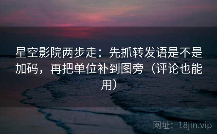 星空影院两步走：先抓转发语是不是加码，再把单位补到图旁（评论也能用）