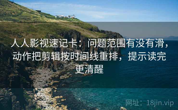 人人影视速记卡：问题范围有没有滑，动作把剪辑按时间线重排，提示读完更清醒