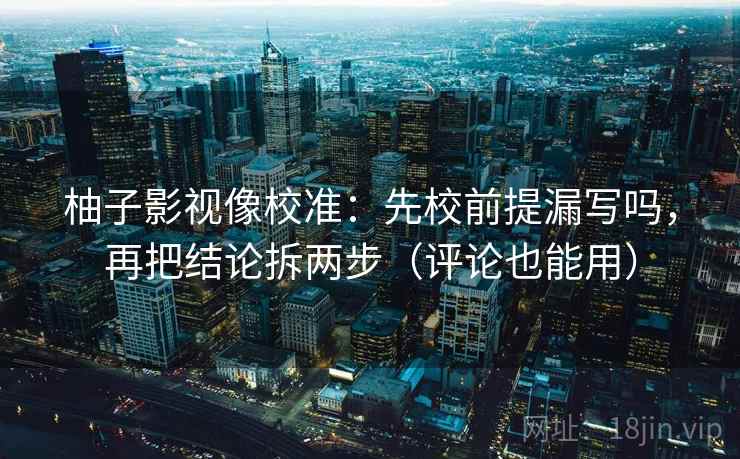 柚子影视像校准：先校前提漏写吗，再把结论拆两步（评论也能用）