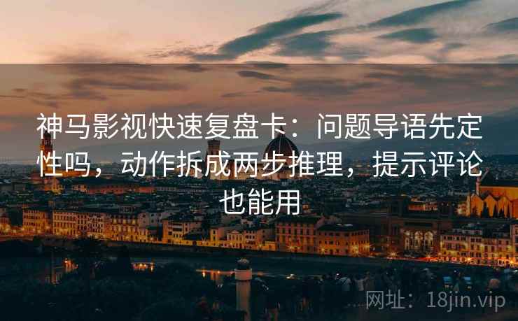 神马影视快速复盘卡：问题导语先定性吗，动作拆成两步推理，提示评论也能用
