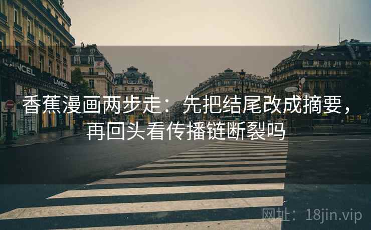 香蕉漫画两步走：先把结尾改成摘要，再回头看传播链断裂吗