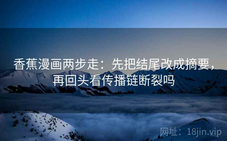 香蕉漫画两步走：先把结尾改成摘要，再回头看传播链断裂吗