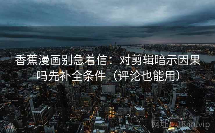 香蕉漫画别急着信：对剪辑暗示因果吗先补全条件（评论也能用）