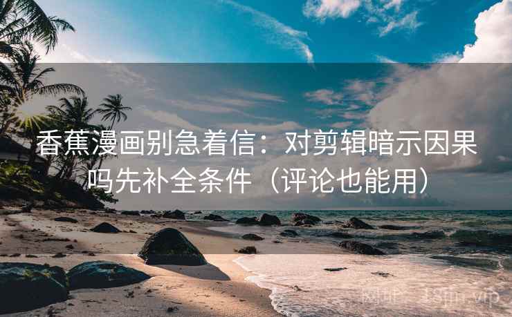 香蕉漫画别急着信：对剪辑暗示因果吗先补全条件（评论也能用）