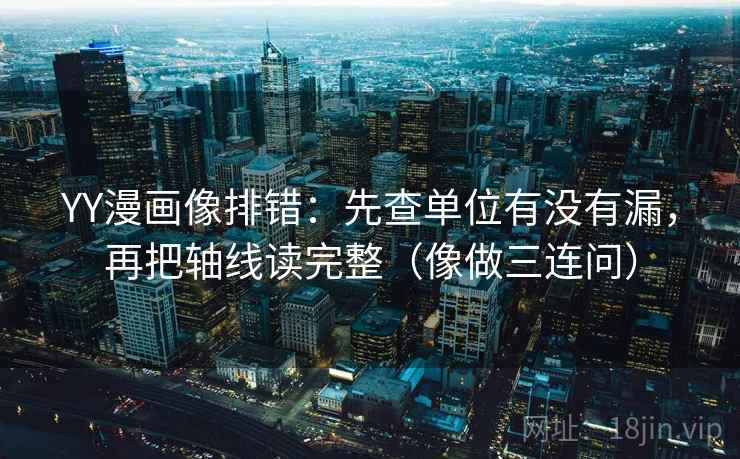 YY漫画像排错：先查单位有没有漏，再把轴线读完整（像做三连问）