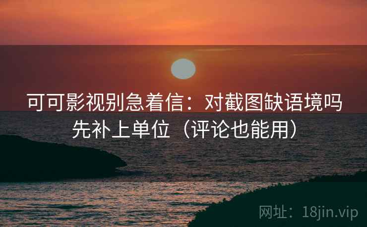 可可影视别急着信：对截图缺语境吗先补上单位（评论也能用）