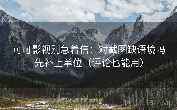 可可影视别急着信：对截图缺语境吗先补上单位（评论也能用）