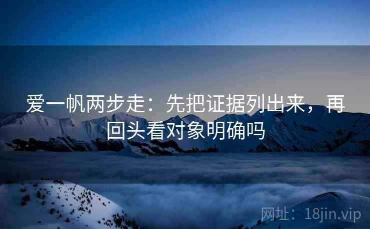 爱一帆两步走：先把证据列出来，再回头看对象明确吗