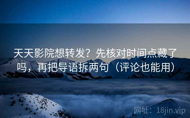 天天影院想转发？先核对时间点藏了吗，再把导语拆两句（评论也能用）