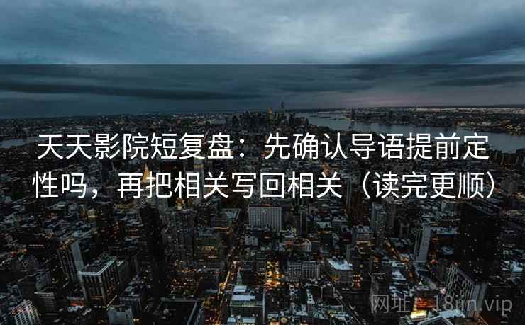 天天影院短复盘：先确认导语提前定性吗，再把相关写回相关（读完更顺）