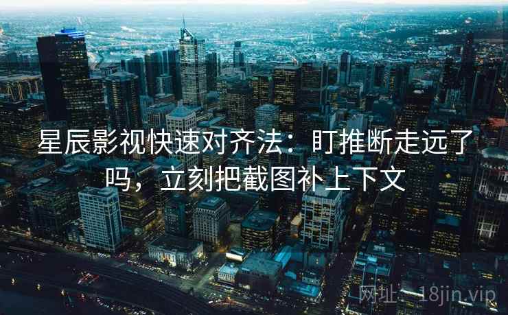 星辰影视快速对齐法：盯推断走远了吗，立刻把截图补上下文