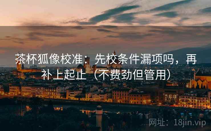 茶杯狐像校准：先校条件漏项吗，再补上起止（不费劲但管用）