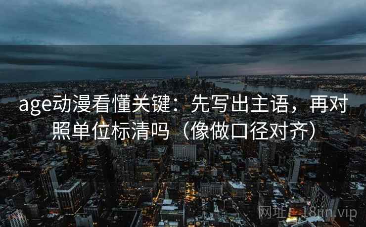 age动漫看懂关键：先写出主语，再对照单位标清吗（像做口径对齐）