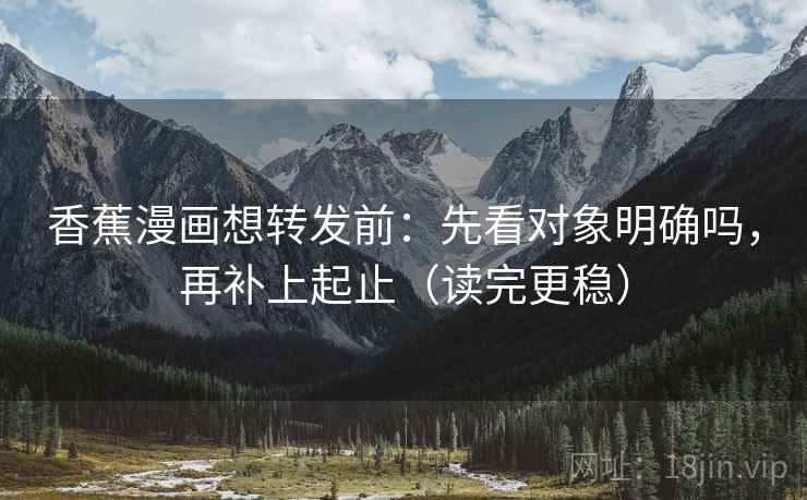 香蕉漫画想转发前：先看对象明确吗，再补上起止（读完更稳）