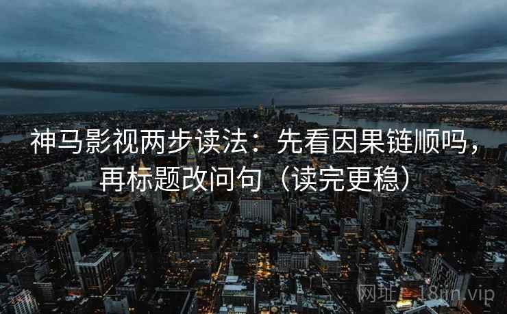 神马影视两步读法：先看因果链顺吗，再标题改问句（读完更稳）