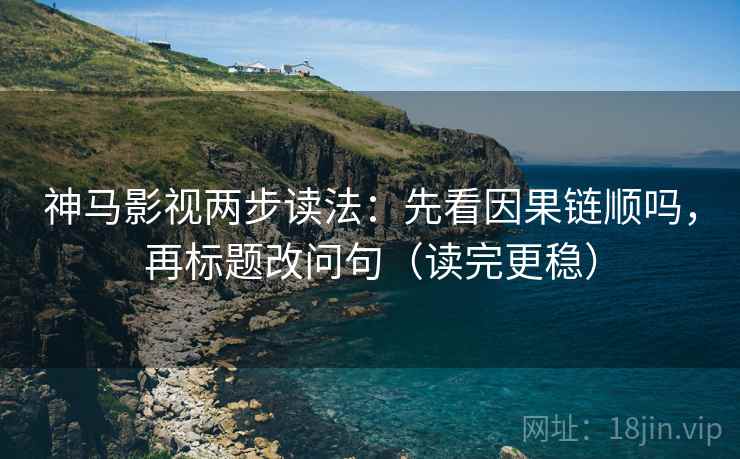 神马影视两步读法：先看因果链顺吗，再标题改问句（读完更稳）